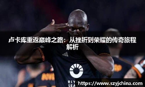 卢卡库重返巅峰之路：从挫折到荣耀的传奇旅程解析