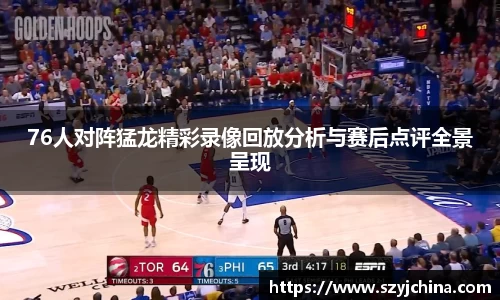 76人对阵猛龙精彩录像回放分析与赛后点评全景呈现