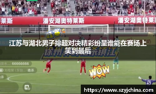 江苏与湖北男子排超对决精彩纷呈谁能在赛场上笑到最后